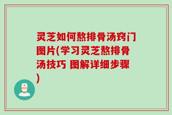 灵芝如何熬排骨汤窍门图片(学习灵芝熬排骨汤技巧 图解详细步骤)