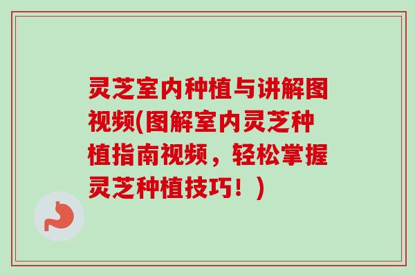 灵芝室内种植与讲解图视频(图解室内灵芝种植指南视频，轻松掌握灵芝种植技巧！)