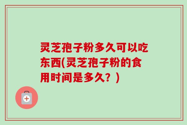 灵芝孢子粉多久可以吃东西(灵芝孢子粉的食用时间是多久？)
