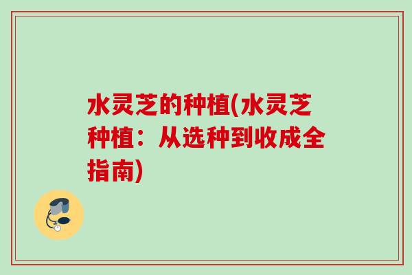 水灵芝的种植(水灵芝种植：从选种到收成全指南)