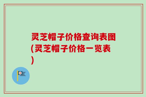 灵芝帽子价格查询表图(灵芝帽子价格一览表) 灵芝帽子价格查询表图(灵芝帽子价格一览表)