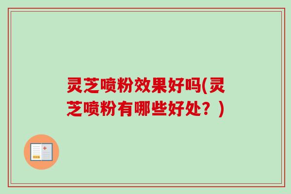 灵芝喷粉效果好吗(灵芝喷粉有哪些好处？)