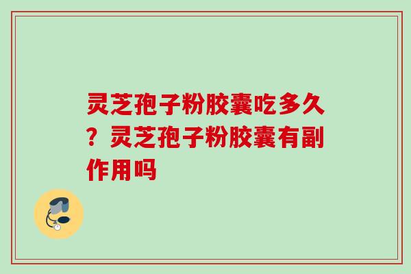 灵芝孢子粉胶囊吃多久？灵芝孢子粉胶囊有副作用吗