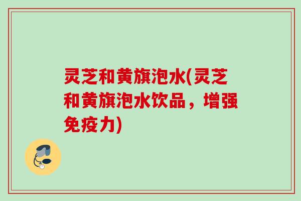 灵芝和黄旗泡水(灵芝和黄旗泡水饮品，增强免疫力)
