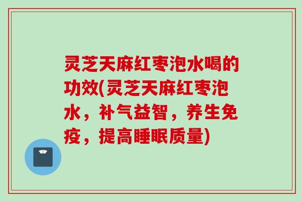 灵芝天麻红枣泡水喝的功效(灵芝天麻红枣泡水，补气益智，养生免疫，提高睡眠质量)
