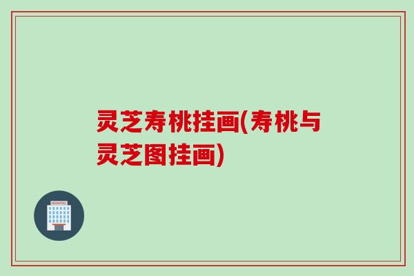 灵芝寿桃挂画(寿桃与灵芝图挂画)