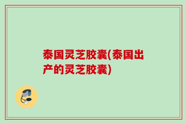 泰国灵芝胶囊(泰国出产的灵芝胶囊)