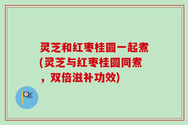 灵芝和红枣桂圆一起煮(灵芝与红枣桂圆同煮，双倍滋补功效)