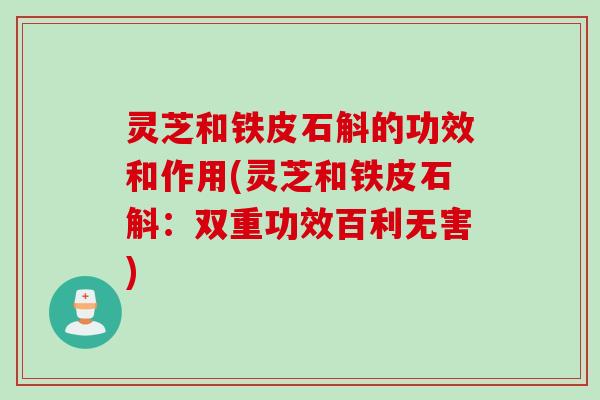 灵芝和铁皮石斛的功效和作用(灵芝和铁皮石斛：双重功效百利无害)
