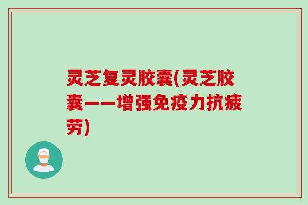 灵芝复灵胶囊(灵芝胶囊——增强免疫力) 灵芝复灵胶囊(灵芝胶囊——增强免疫力)