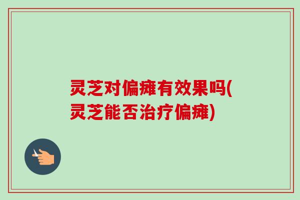 灵芝对偏瘫有效果吗(灵芝能否偏瘫) 灵芝对偏瘫有效果吗(灵芝能否偏瘫)