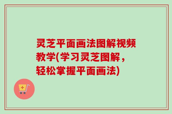 灵芝平面画法图解视频教学(学习灵芝图解，轻松掌握平面画法)