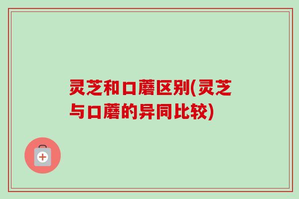 灵芝和口蘑区别(灵芝与口蘑的异同比较)