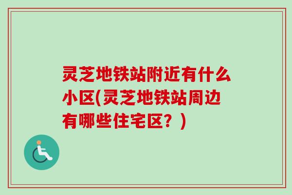 灵芝地铁站附近有什么小区(灵芝地铁站周边有哪些住宅区？)