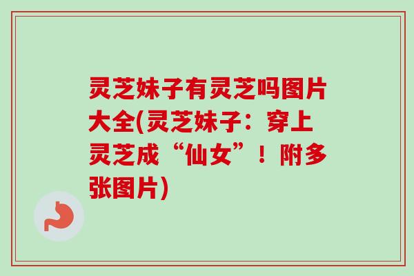 灵芝妹子有灵芝吗图片大全(灵芝妹子：穿上灵芝成“仙女”！附多张图片)