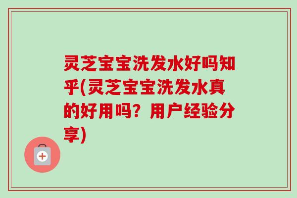 灵芝宝宝洗发水好吗知乎(灵芝宝宝洗发水真的好用吗？用户经验分享)