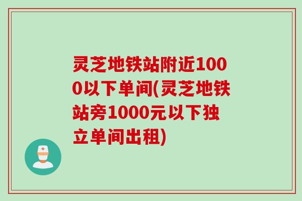 灵芝地铁站附近1000以下单间(灵芝地铁站旁1000元以下独立单间出租)