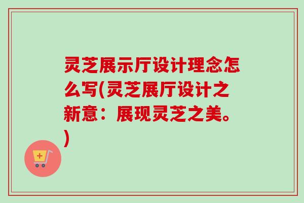 灵芝展示厅设计理念怎么写(灵芝展厅设计之新意：展现灵芝之美。)