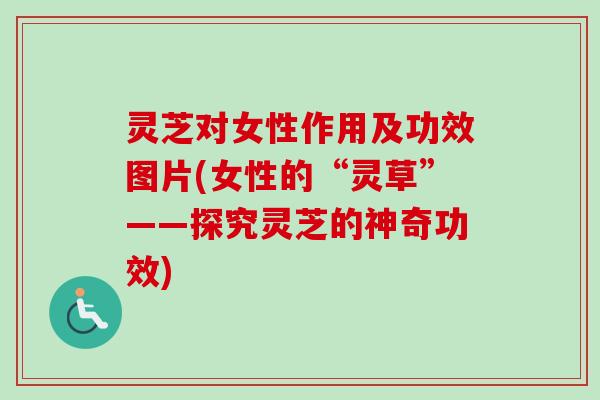 灵芝对女性作用及功效图片(女性的“灵草”——探究灵芝的神奇功效)
