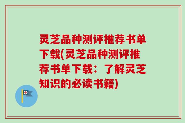 灵芝品种测评推荐书单下载(灵芝品种测评推荐书单下载：了解灵芝知识的必读书籍)
