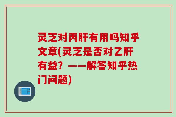 灵芝对丙肝有用吗知乎文章(灵芝是否对乙肝有益？——解答知乎热门问题)