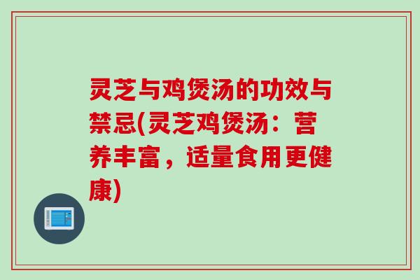 灵芝与鸡煲汤的功效与禁忌(灵芝鸡煲汤：营养丰富，适量食用更健康)