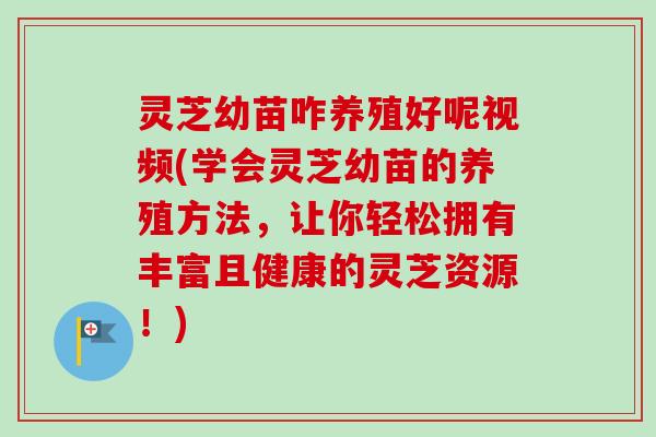 灵芝幼苗咋养殖好呢视频(学会灵芝幼苗的养殖方法，让你轻松拥有丰富且健康的灵芝资源！)