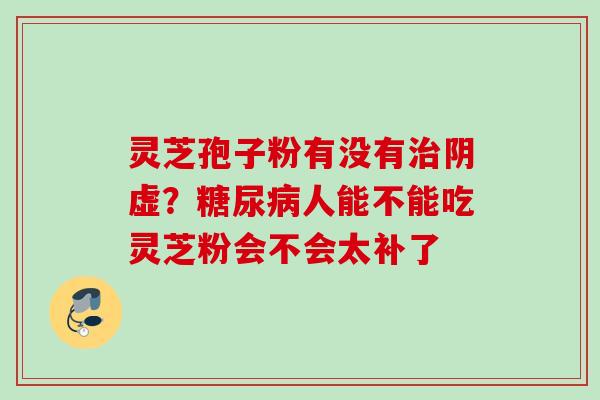 灵芝孢子粉有没有治阴虚？糖尿病人能不能吃灵芝粉会不会太补了