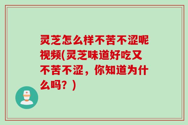 灵芝怎么样不苦不涩呢视频(灵芝味道好吃又不苦不涩，你知道为什么吗？)