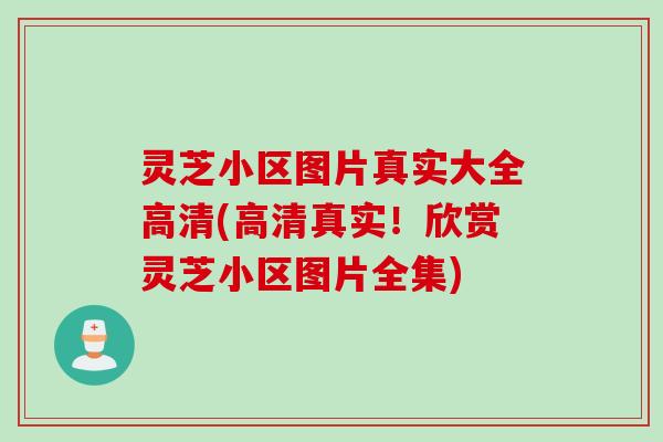 灵芝小区图片真实大全高清(高清真实！欣赏灵芝小区图片全集)