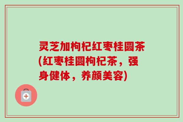 灵芝加枸杞红枣桂圆茶(红枣桂圆枸杞茶，强身健体，养颜美容)