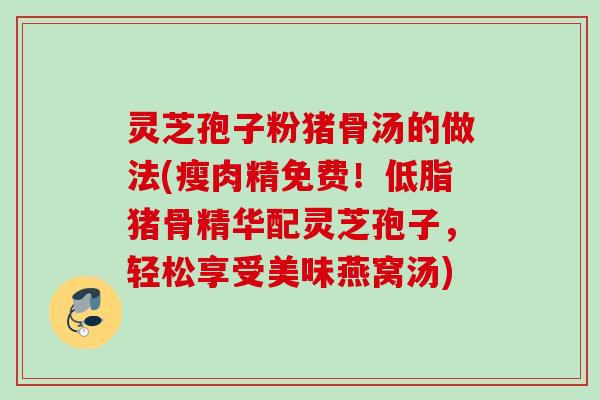 灵芝孢子粉猪骨汤的做法(瘦肉精免费！低脂猪骨精华配灵芝孢子，轻松享受美味燕窝汤)