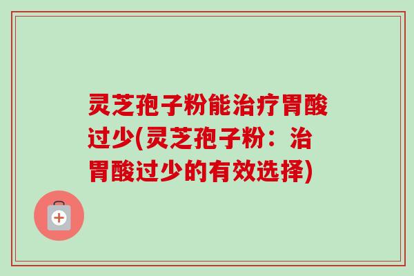 灵芝孢子粉能治疗胃酸过少(灵芝孢子粉：治胃酸过少的有效选择)