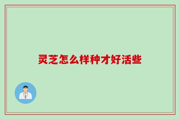 灵芝怎么样种才好活些