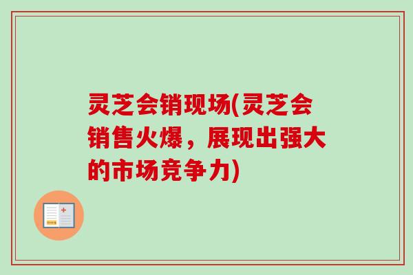 灵芝会销现场(灵芝会销售火爆，展现出强大的市场竞争力)