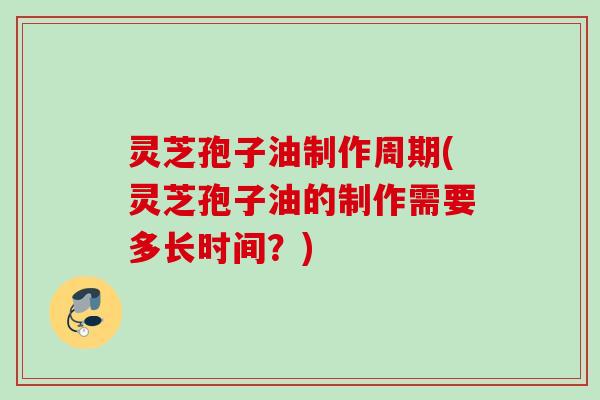 灵芝孢子油制作周期(灵芝孢子油的制作需要多长时间?) 灵芝孢子油制作周期(灵芝孢子油的制作需要多长时间?)