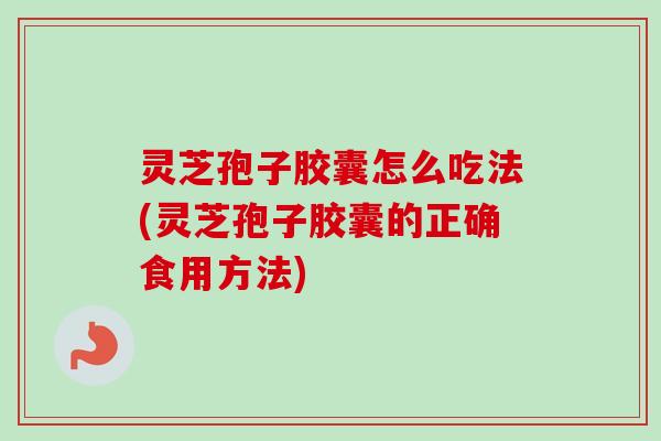 灵芝孢子胶囊怎么吃法(灵芝孢子胶囊的正确食用方法)