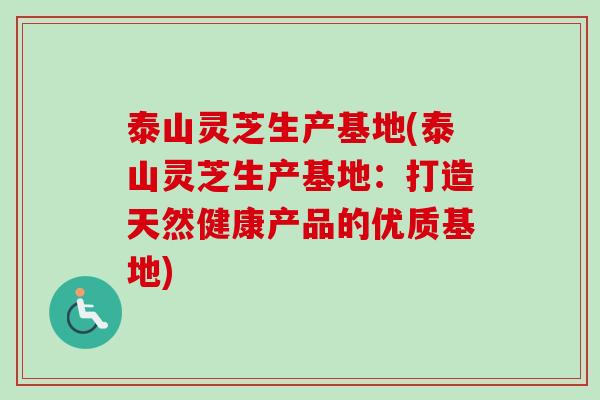 泰山灵芝生产基地(泰山灵芝生产基地：打造天然健康产品的优质基地)
