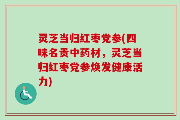灵芝当归红枣党参(四味名贵中药材，灵芝当归红枣党参焕发健康活力)