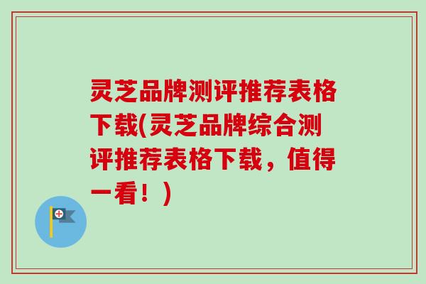 灵芝品牌测评推荐表格下载(灵芝品牌综合测评推荐表格下载，值得一看！)
