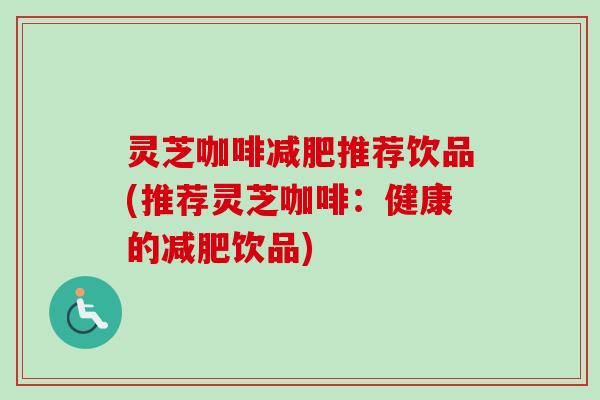 灵芝咖啡减肥推荐饮品(推荐灵芝咖啡：健康的减肥饮品)