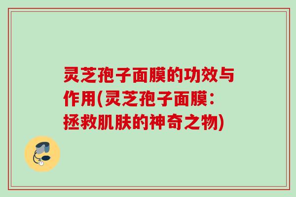 灵芝孢子面膜的功效与作用(灵芝孢子面膜：拯救肌肤的神奇之物)