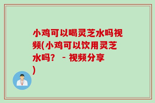 小鸡可以喝灵芝水吗视频(小鸡可以饮用灵芝水吗？ - 视频分享)