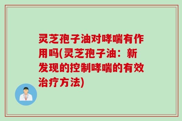 灵芝孢子油对哮喘有作用吗(灵芝孢子油：新发现的控制哮喘的有效治疗方法)