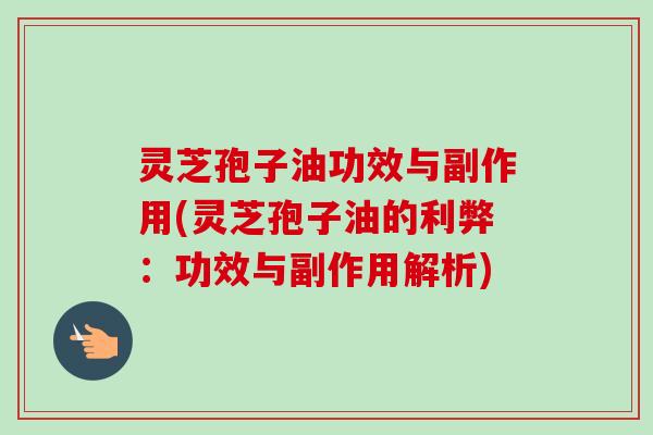 灵芝孢子油功效与副作用(灵芝孢子油的利弊：功效与副作用解析)