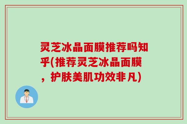 灵芝冰晶面膜推荐吗知乎(推荐灵芝冰晶面膜，护肤美肌功效非凡)