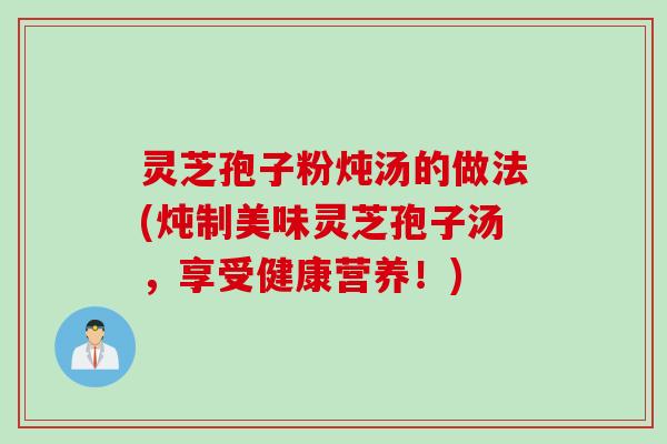 灵芝孢子粉炖汤的做法(炖制美味灵芝孢子汤，享受健康营养！)