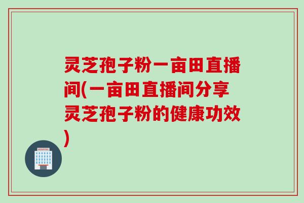 灵芝孢子粉一亩田直播间(一亩田直播间分享灵芝孢子粉的健康功效)