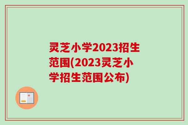 灵芝小学2023招生范围(2023灵芝小学招生范围公布)