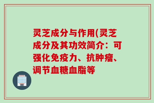 灵芝成分与作用(灵芝成分及其功效简介：可强化免疫力、抗肿瘤、调节血糖血脂等